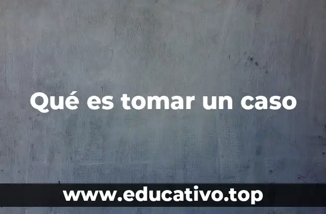 Qué es tomar un caso