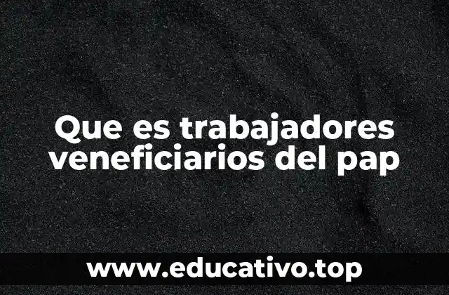 Que es trabajadores veneficiarios del pap
