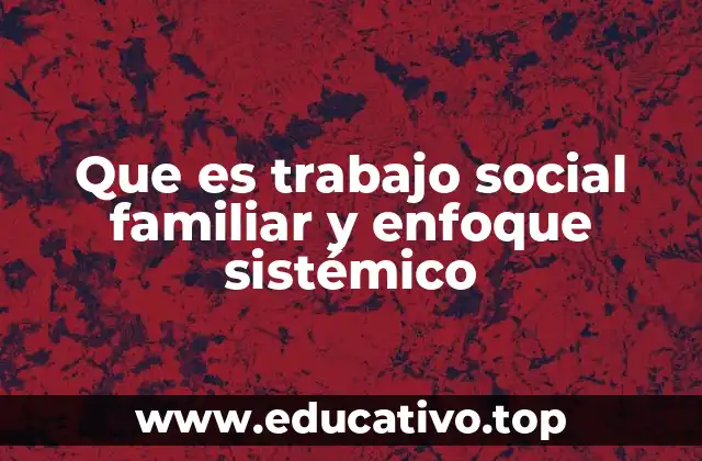Que es trabajo social familiar y enfoque sistémico