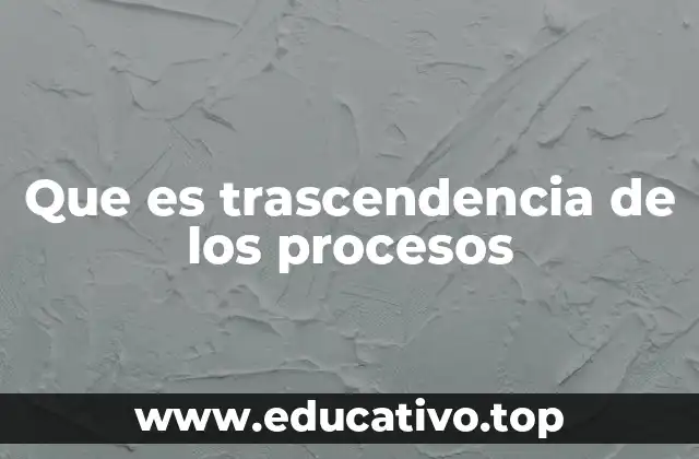 Que es trascendencia de los procesos