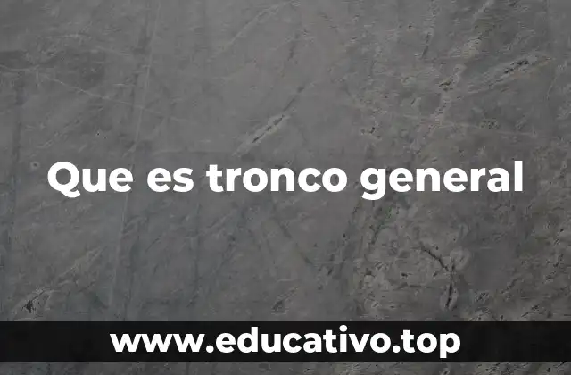 Que es tronco general