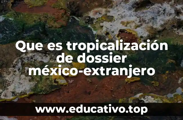 Que es tropicalización de dossier méxico-extranjero