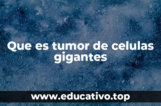 Que es tumor de celulas gigantes