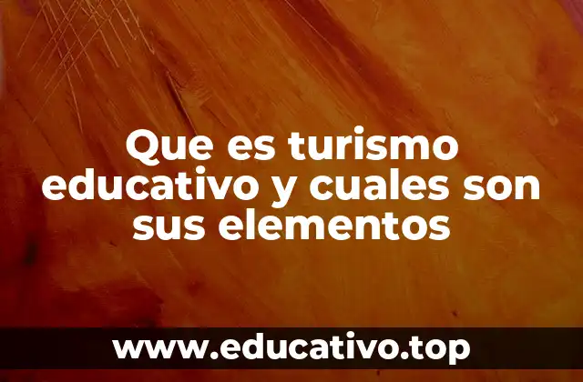 Que es turismo educativo y cuales son sus elementos