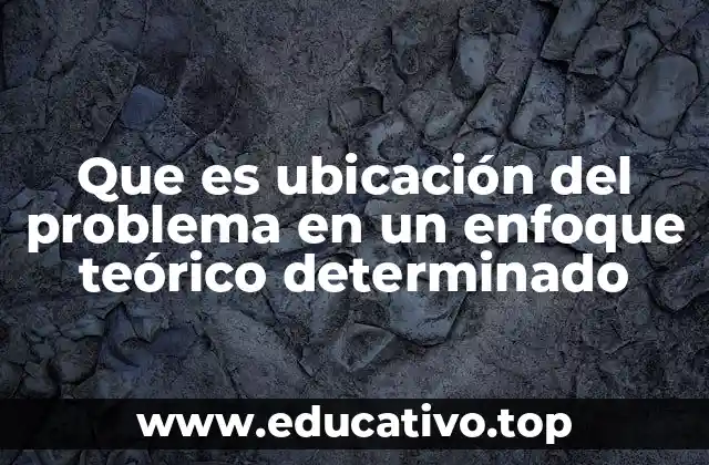 Que es ubicación del problema en un enfoque teórico determinado