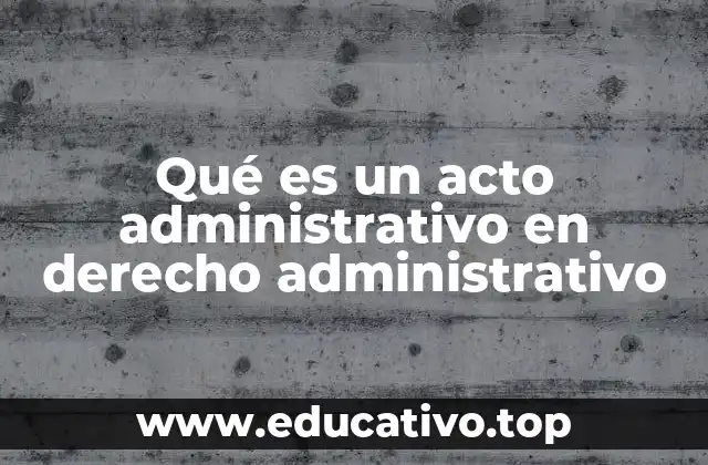 Qué es un acto administrativo en derecho administrativo