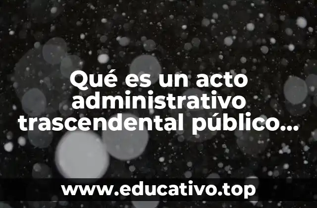 Qué es un acto administrativo trascendental público federal