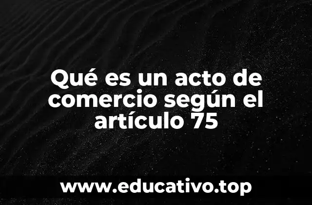Qué es un acto de comercio según el artículo 75