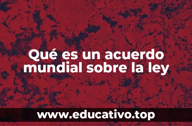 Qué es un acuerdo mundial sobre la ley