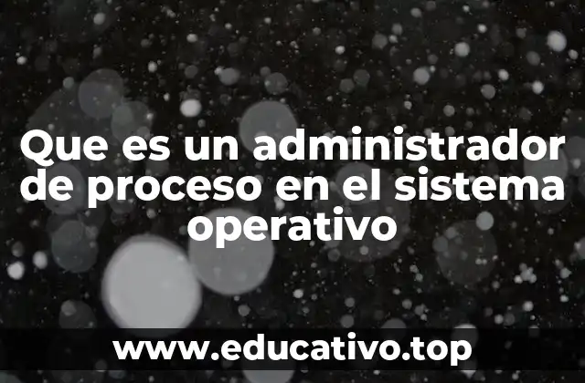 Que es un administrador de proceso en el sistema operativo