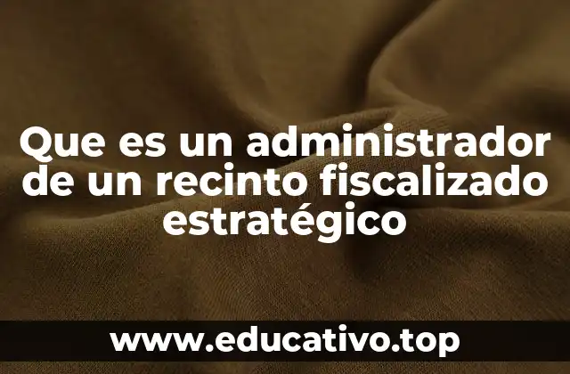 Que es un administrador de un recinto fiscalizado estratégico