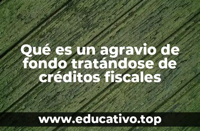 Qué es un agravio de fondo tratándose de créditos fiscales