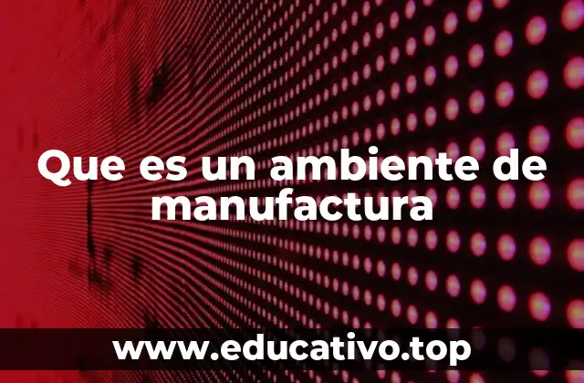 Que es un ambiente de manufactura