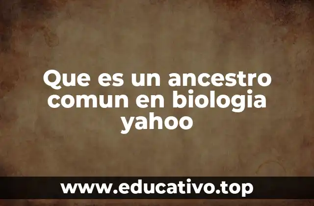 Que es un ancestro comun en biologia yahoo
