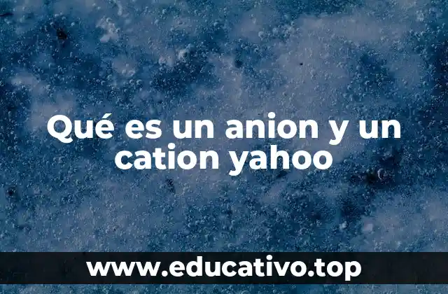 Qué es un anion y un cation yahoo