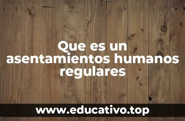 Que es un asentamientos humanos regulares