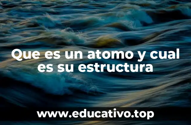 Que es un atomo y cual es su estructura