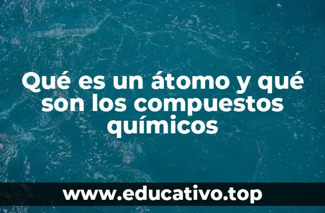 Qué es un átomo y qué son los compuestos químicos