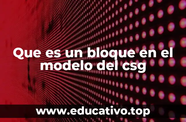 Que es un bloque en el modelo del csg