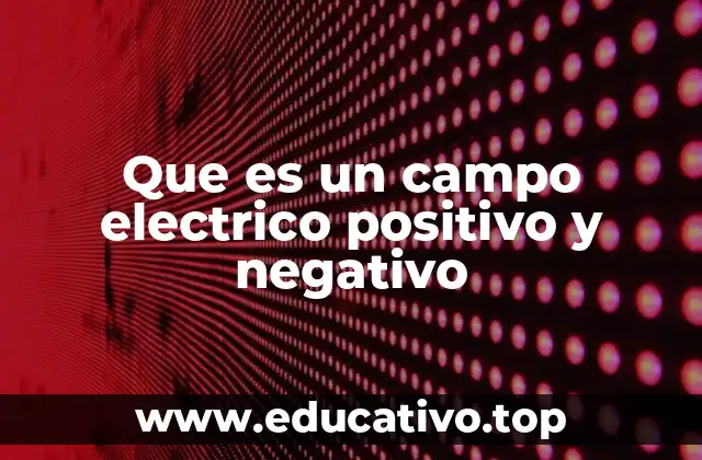 Que es un campo electrico positivo y negativo