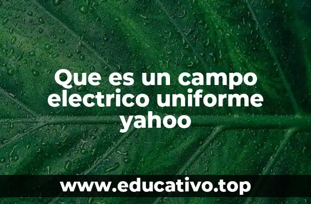 Que es un campo electrico uniforme yahoo