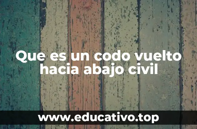 Que es un codo vuelto hacia abajo civil