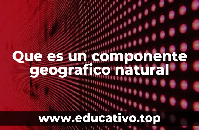 Que es un componente geografico natural