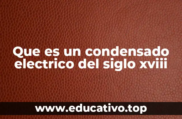 Que es un condensado electrico del siglo xviii