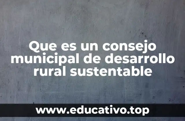 Que es un consejo municipal de desarrollo rural sustentable