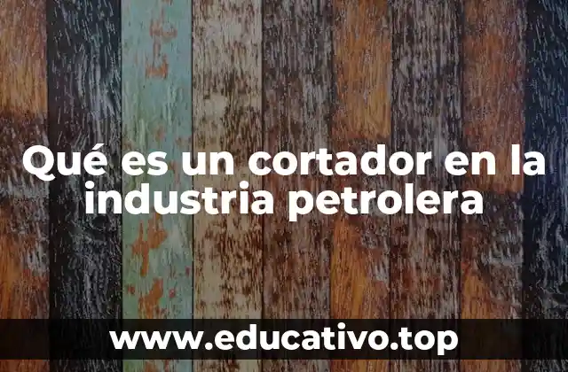 Qué es un cortador en la industria petrolera