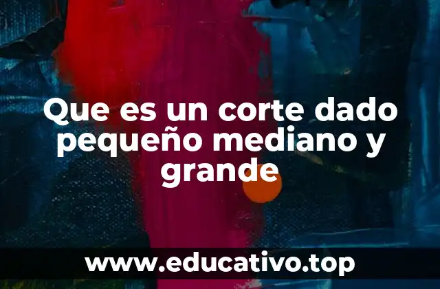 Que es un corte dado pequeño mediano y grande