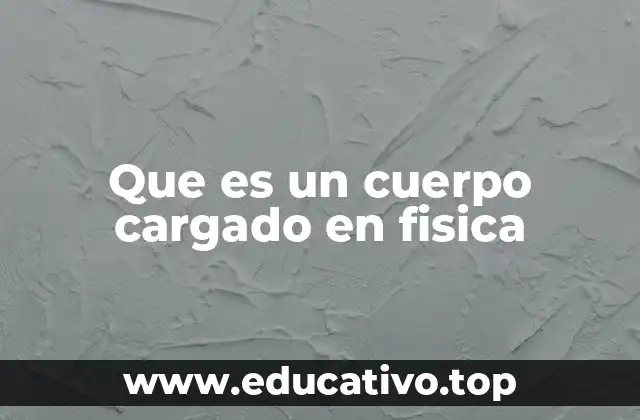 Que es un cuerpo cargado en fisica