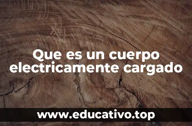 Que es un cuerpo electricamente cargado