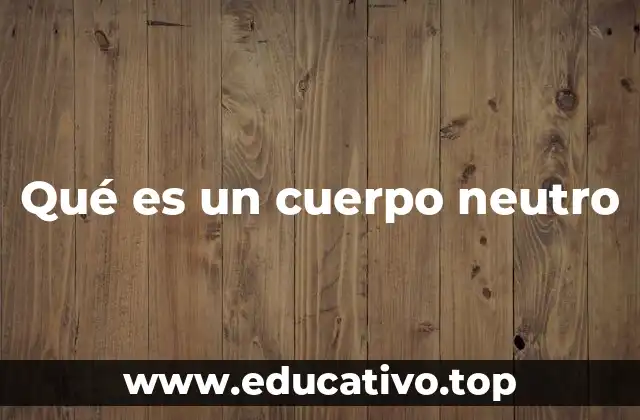 Qué es un cuerpo neutro