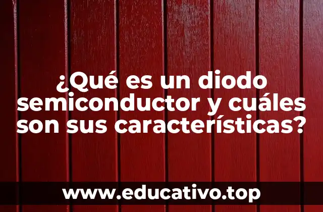 ¿Qué es un diodo semiconductor y cuáles son sus características?