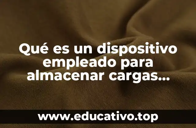 Qué es un dispositivo empleado para almacenar cargas eléctricas