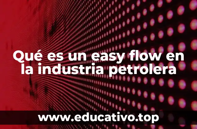 Qué es un easy flow en la industria petrolera