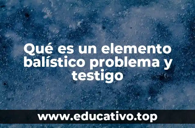 Qué es un elemento balístico problema y testigo