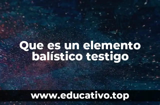 Que es un elemento balístico testigo