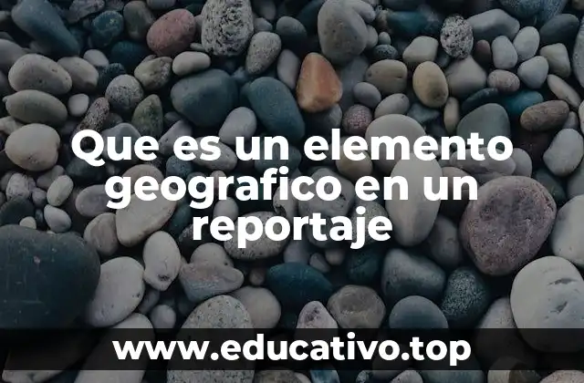 Que es un elemento geografico en un reportaje