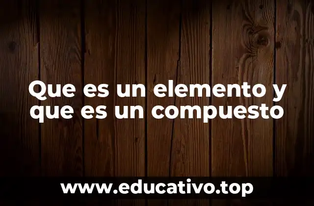 Que es un elemento y que es un compuesto