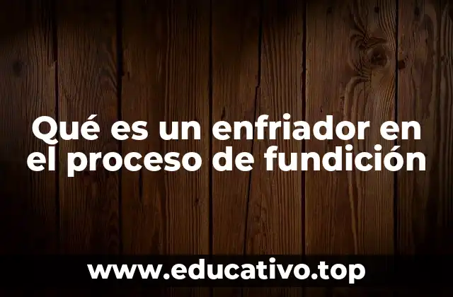 Qué es un enfriador en el proceso de fundición