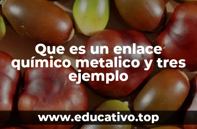 Que es un enlace químico metalico y tres ejemplo