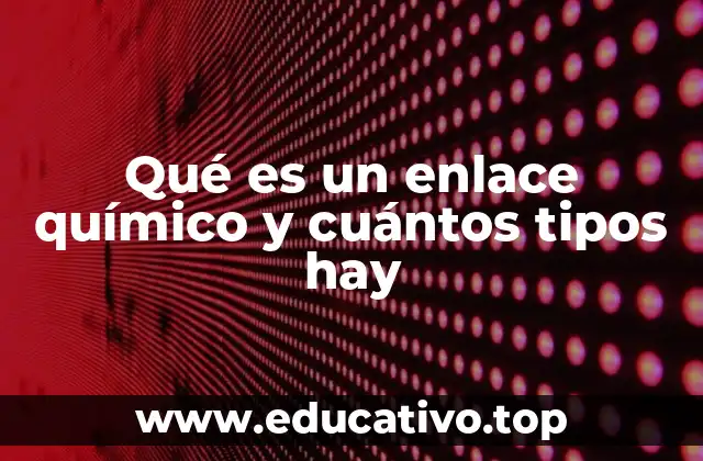 Qué es un enlace químico y cuántos tipos hay
