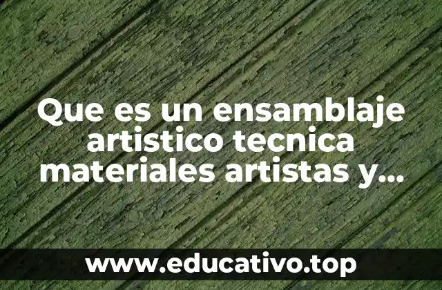 Que es un ensamblaje artistico tecnica materiales artistas y obras