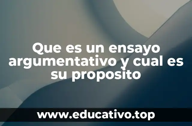 Que es un ensayo argumentativo y cual es su proposito
