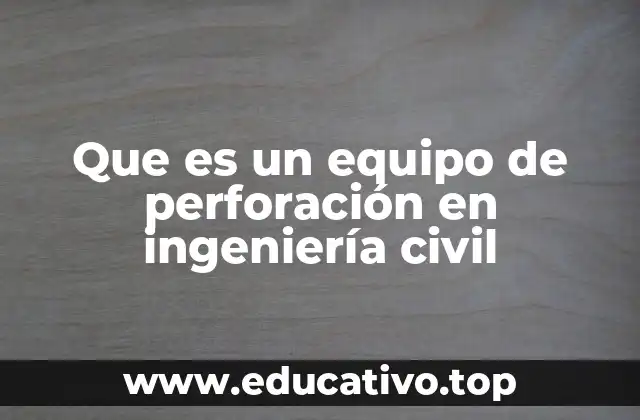 Que es un equipo de perforación en ingeniería civil