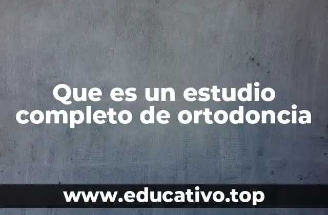 Que es un estudio completo de ortodoncia