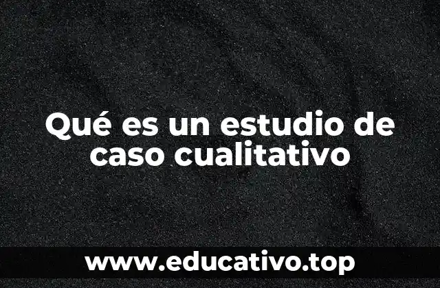 Qué es un estudio de caso cualitativo