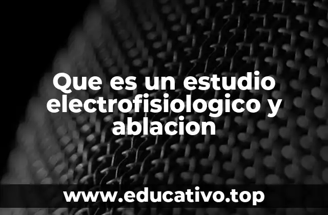 Que es un estudio electrofisiologico y ablacion